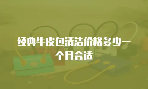 经典牛皮包清洁价格多少一个月合适