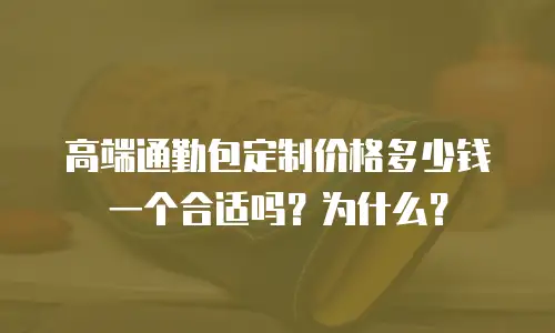 高端通勤包定制价格多少钱一个合适吗？为什么？