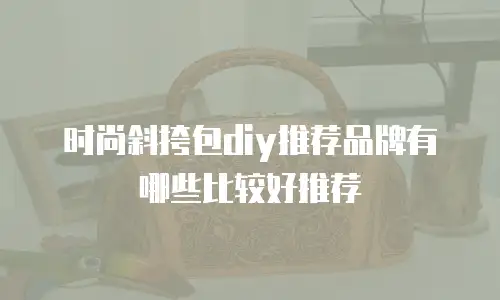 时尚斜挎包diy推荐品牌有哪些比较好推荐