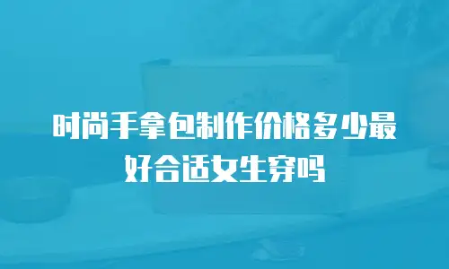 时尚手拿包制作价格多少最好合适女生穿吗