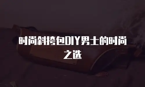 时尚斜挎包DIY男士的时尚之选