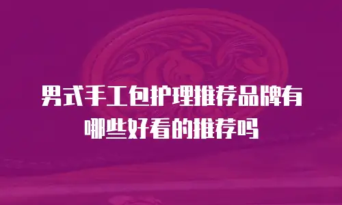 男式手工包护理推荐品牌有哪些好看的推荐吗