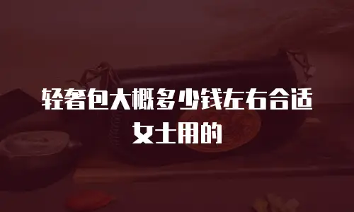 轻奢包大概多少钱左右合适女士用的