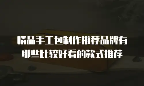 精品手工包制作推荐品牌有哪些比较好看的款式推荐
