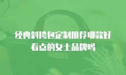 经典斜挎包定制推荐哪款好看点的女士品牌吗