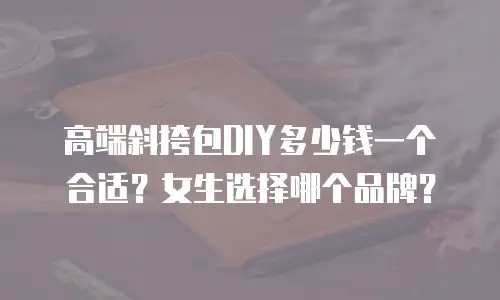 高端斜挎包DIY多少钱一个合适？女生选择哪个品牌？