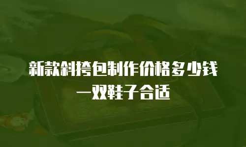 新款斜挎包制作价格多少钱一双鞋子合适