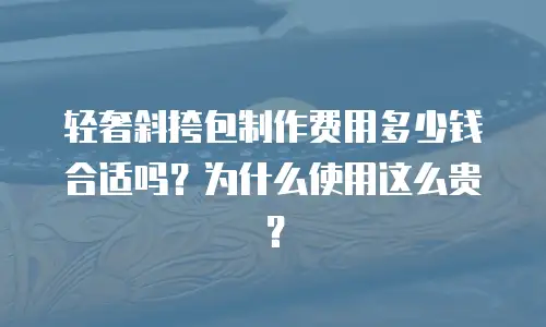 轻奢斜挎包制作费用多少钱合适吗？为什么使用这么贵？