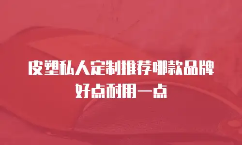 皮塑私人定制推荐哪款品牌好点耐用一点