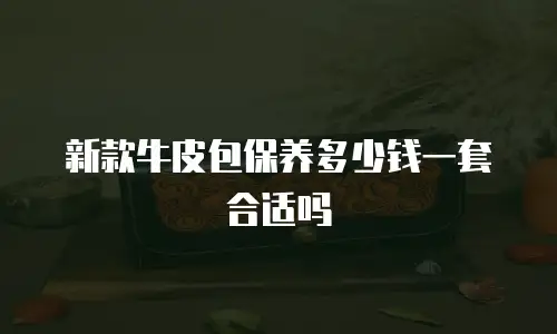 新款牛皮包保养多少钱一套合适吗