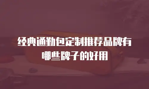 经典通勤包定制推荐品牌有哪些牌子的好用