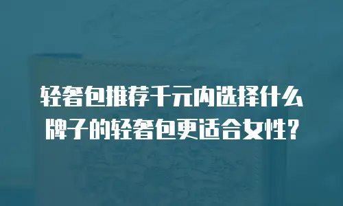 轻奢包推荐千元内选择什么牌子的轻奢包更适合女性？