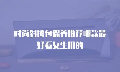 时尚斜挎包保养推荐哪款最好看女生用的