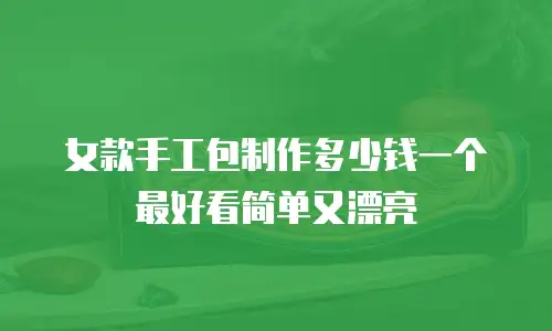 女款手工包制作多少钱一个最好看简单又漂亮