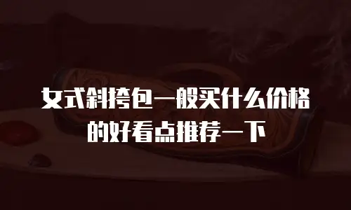 女式斜挎包一般买什么价格的好看点推荐一下