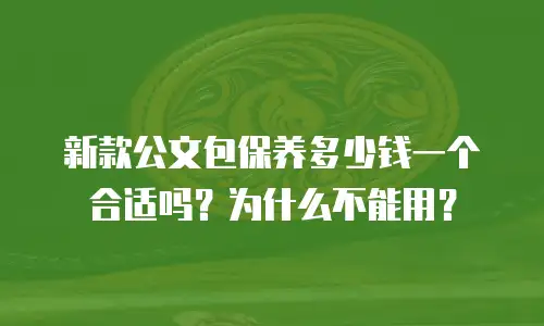 新款公文包保养多少钱一个合适吗？为什么不能用？