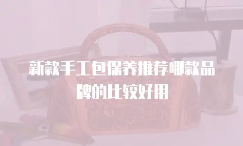 新款手工包保养推荐哪款品牌的比较好用