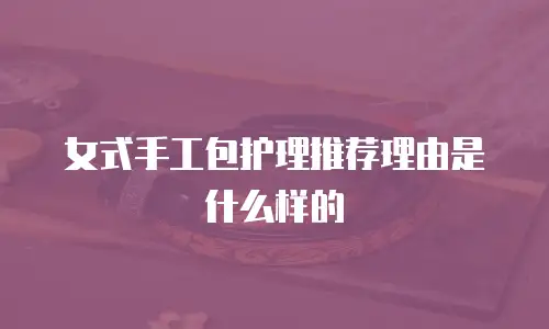 女式手工包护理推荐理由是什么样的