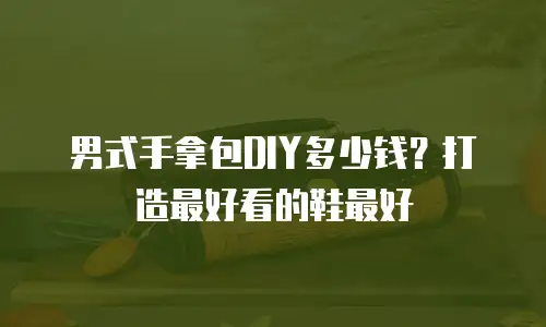 男式手拿包DIY多少钱？打造最好看的鞋最好