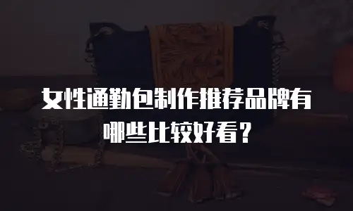 女性通勤包制作推荐品牌有哪些比较好看？