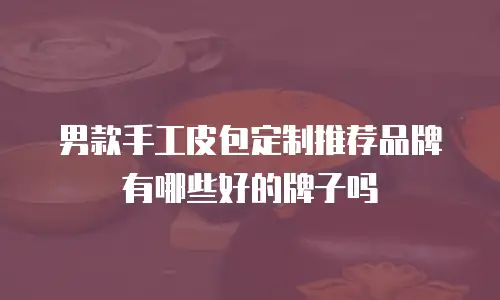 男款手工皮包定制推荐品牌有哪些好的牌子吗