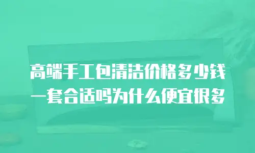 高端手工包清洁价格多少钱一套合适吗为什么便宜很多