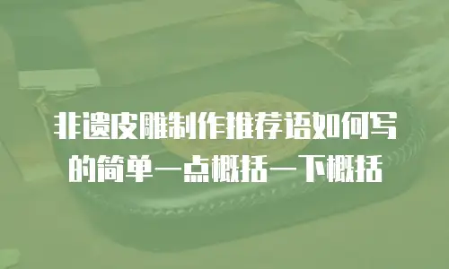 非遗皮雕制作推荐语如何写的简单一点概括一下概括