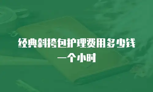 经典斜挎包护理费用多少钱一个小时
