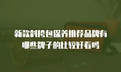 新款斜挎包保养推荐品牌有哪些牌子的比较好看吗