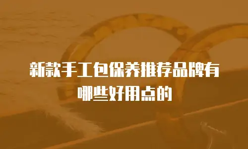 新款手工包保养推荐品牌有哪些好用点的