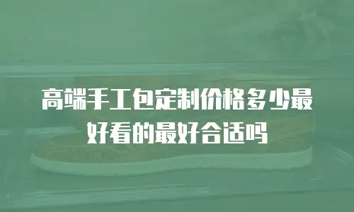 高端手工包定制价格多少最好看的最好合适吗