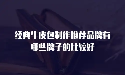 经典牛皮包制作推荐品牌有哪些牌子的比较好
