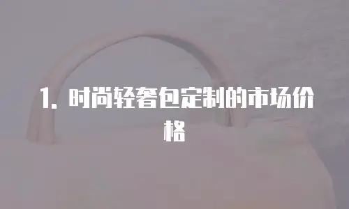 1. 时尚轻奢包定制的市场价格