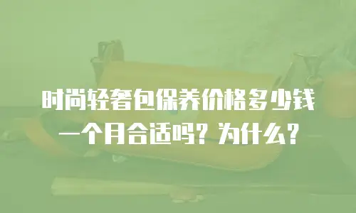 时尚轻奢包保养价格多少钱一个月合适吗？为什么？