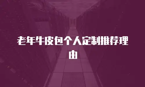 老年牛皮包个人定制推荐理由