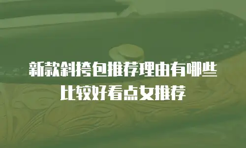 新款斜挎包推荐理由有哪些比较好看点女推荐