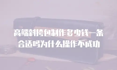 高端斜挎包制作多少钱一条合适吗为什么操作不成功