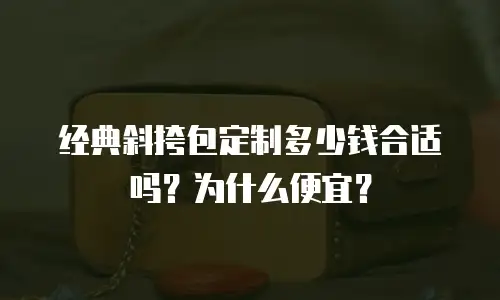经典斜挎包定制多少钱合适吗？为什么便宜？