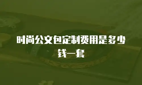 时尚公文包定制费用是多少钱一套