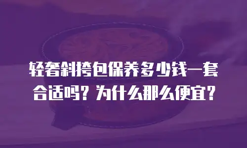 轻奢斜挎包保养多少钱一套合适吗？为什么那么便宜？