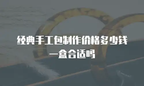 经典手工包制作价格多少钱一盒合适吗