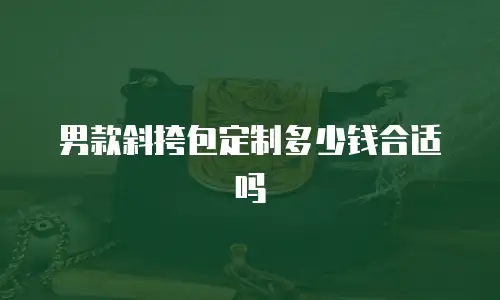 男款斜挎包定制多少钱合适吗