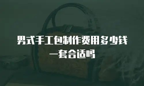 男式手工包制作费用多少钱一套合适吗