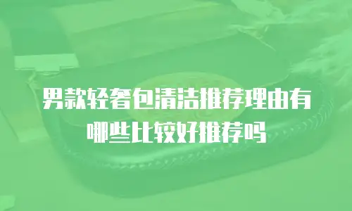 男款轻奢包清洁推荐理由有哪些比较好推荐吗