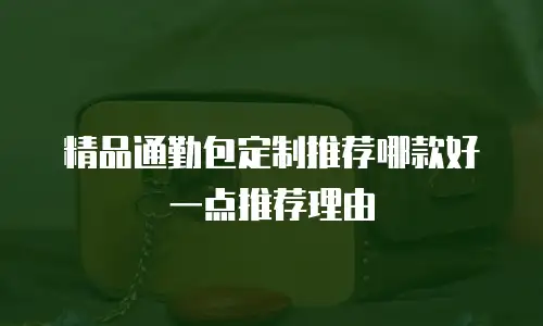 精品通勤包定制推荐哪款好一点推荐理由