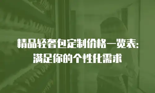 精品轻奢包定制价格一览表：满足你的个性化需求