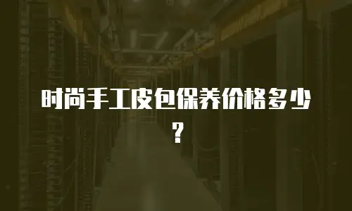 时尚手工皮包保养价格多少？