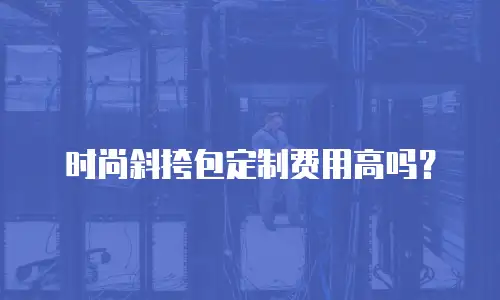 时尚斜挎包定制费用高吗？