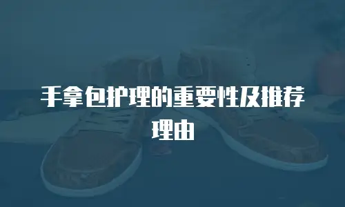 手拿包护理的重要性及推荐理由