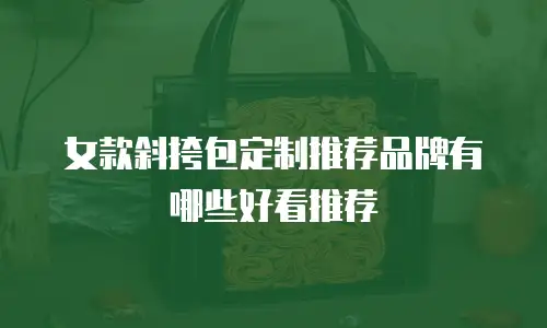 女款斜挎包定制推荐品牌有哪些好看推荐